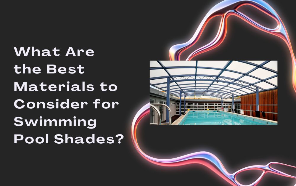 What Are the Best Materials to Consider for Swimming Pool Shades